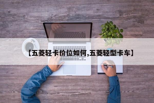 【五菱轻卡价位如何,五菱轻型卡车】