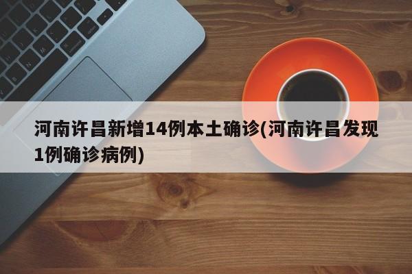 河南许昌新增14例本土确诊(河南许昌发现1例确诊病例)