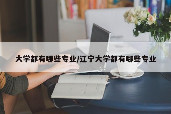 大学都有哪些专业/辽宁大学都有哪些专业