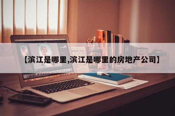 【滨江是哪里,滨江是哪里的房地产公司】