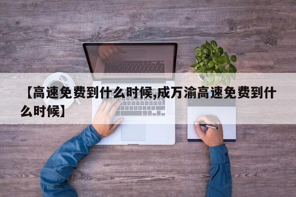 【高速免费到什么时候,成万渝高速免费到什么时候】
