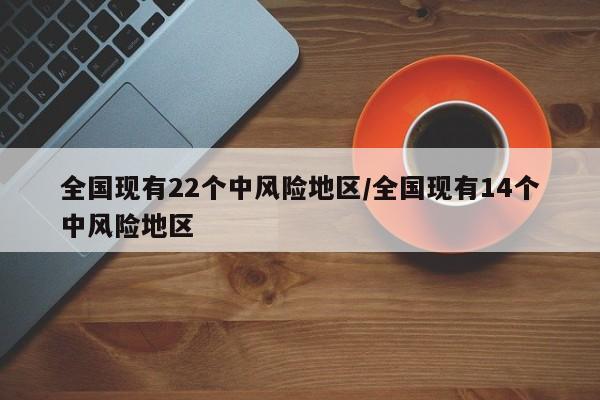 全国现有22个中风险地区/全国现有14个中风险地区