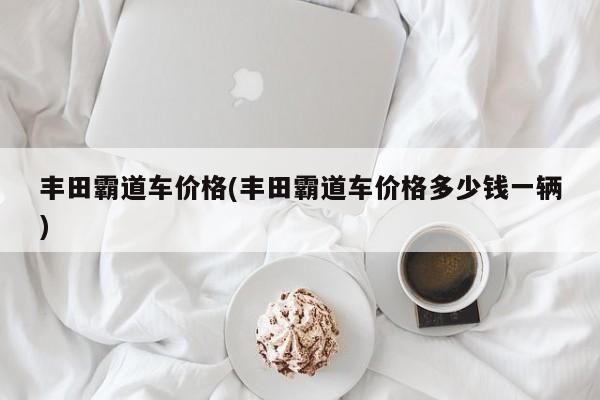 丰田霸道车价格(丰田霸道车价格多少钱一辆)