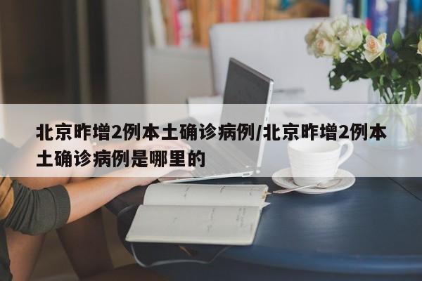 北京昨增2例本土确诊病例/北京昨增2例本土确诊病例是哪里的