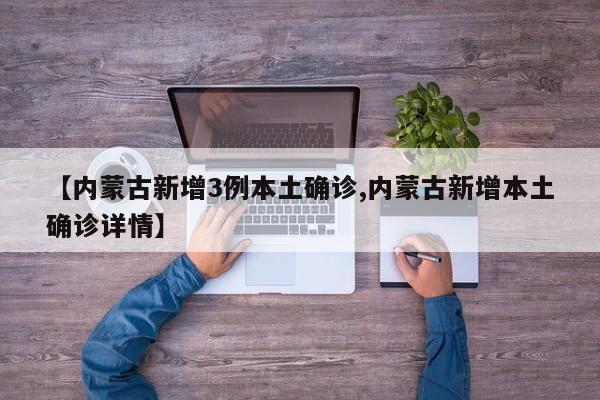 【内蒙古新增3例本土确诊,内蒙古新增本土确诊详情】