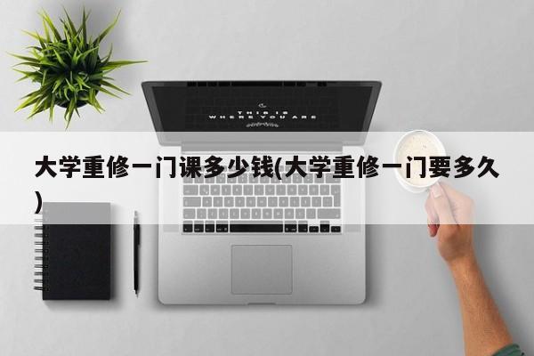 大学重修一门课多少钱(大学重修一门要多久)