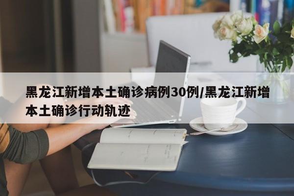 黑龙江新增本土确诊病例30例/黑龙江新增本土确诊行动轨迹