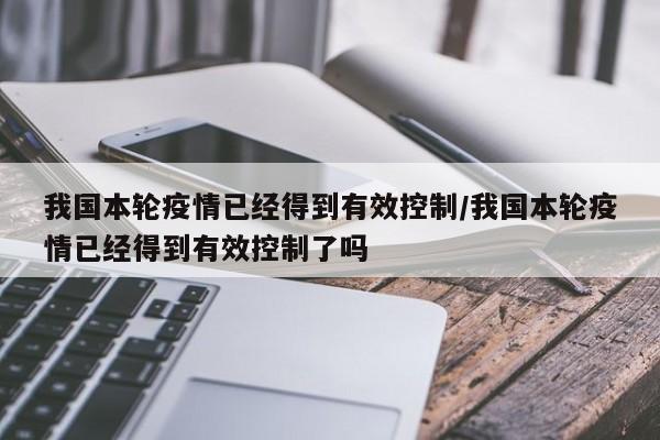 我国本轮疫情已经得到有效控制/我国本轮疫情已经得到有效控制了吗