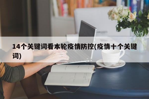 14个关键词看本轮疫情防控(疫情十个关键词)
