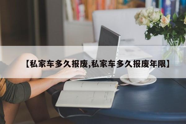 【私家车多久报废,私家车多久报废年限】