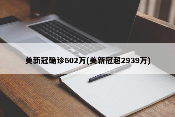美新冠确诊602万(美新冠超2939万)