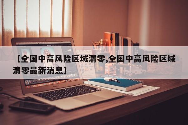 【全国中高风险区域清零,全国中高风险区域清零最新消息】