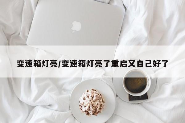 变速箱灯亮/变速箱灯亮了重启又自己好了