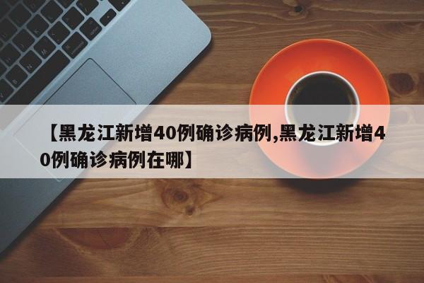 【黑龙江新增40例确诊病例,黑龙江新增40例确诊病例在哪】