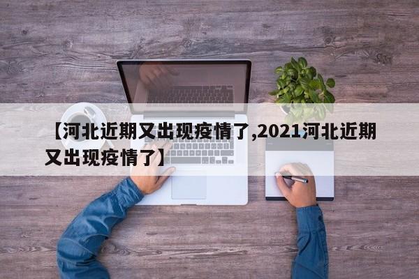 【河北近期又出现疫情了,2021河北近期又出现疫情了】