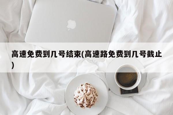 高速免费到几号结束(高速路免费到几号截止)