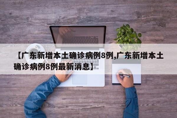 【广东新增本土确诊病例8例,广东新增本土确诊病例8例最新消息】