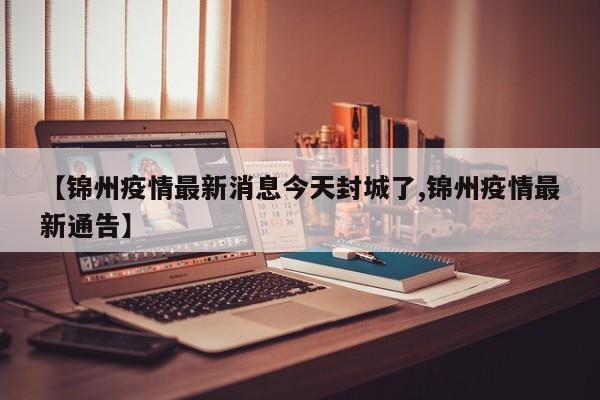 【锦州疫情最新消息今天封城了,锦州疫情最新通告】