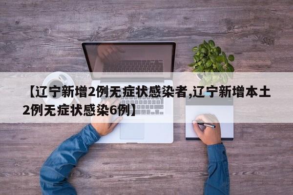 【辽宁新增2例无症状感染者,辽宁新增本土2例无症状感染6例】