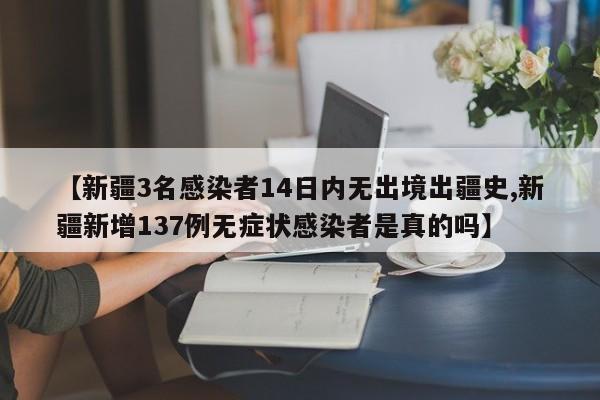 【新疆3名感染者14日内无出境出疆史,新疆新增137例无症状感染者是真的吗】