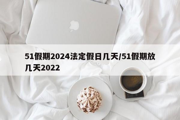 51假期2024法定假日几天/51假期放几天2022