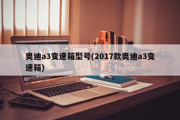 奥迪a3变速箱型号(2017款奥迪a3变速箱)