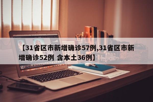 【31省区市新增确诊57例,31省区市新增确诊52例 含本土36例】