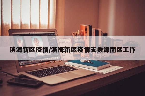 滨海新区疫情/滨海新区疫情支援津南区工作