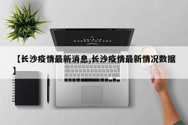 【长沙疫情最新消息,长沙疫情最新情况数据】