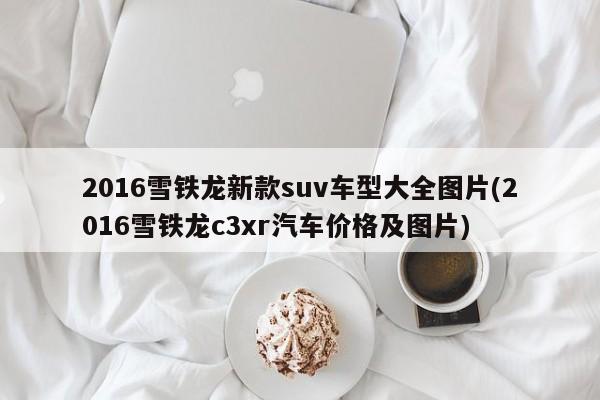 2016雪铁龙新款suv车型大全图片(2016雪铁龙c3xr汽车价格及图片)
