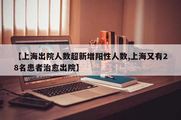 【上海出院人数超新增阳性人数,上海又有28名患者治愈出院】