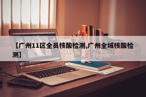 【广州11区全员核酸检测,广州全域核酸检测】