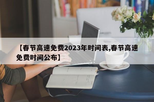 【春节高速免费2023年时间表,春节高速免费时间公布】