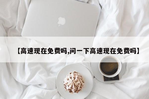 【高速现在免费吗,问一下高速现在免费吗】