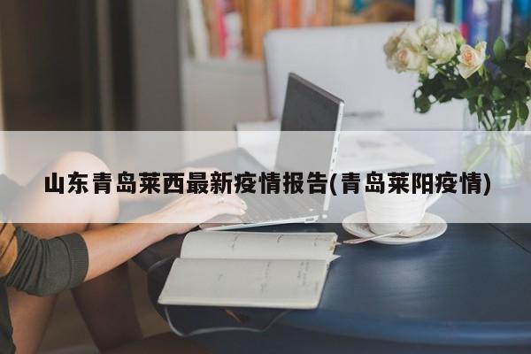 山东青岛莱西最新疫情报告(青岛莱阳疫情)