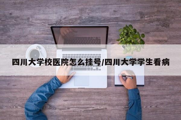 四川大学校医院怎么挂号/四川大学学生看病