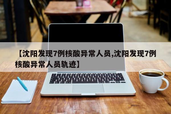 【沈阳发现7例核酸异常人员,沈阳发现7例核酸异常人员轨迹】