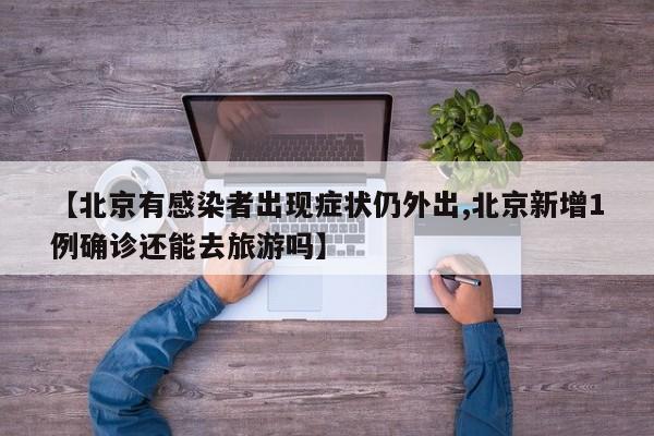 【北京有感染者出现症状仍外出,北京新增1例确诊还能去旅游吗】