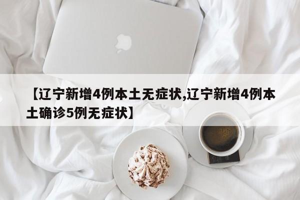 【辽宁新增4例本土无症状,辽宁新增4例本土确诊5例无症状】