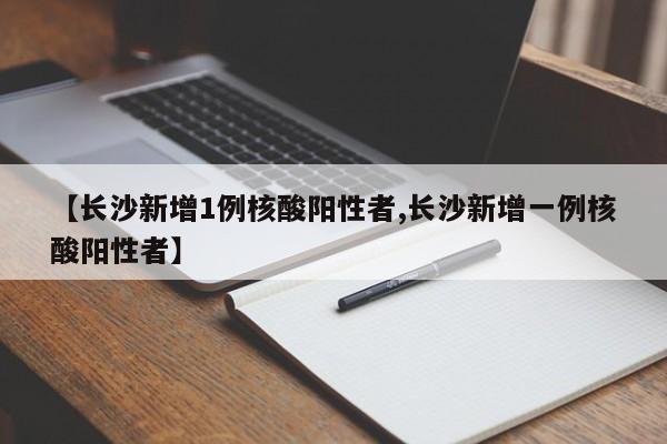 【长沙新增1例核酸阳性者,长沙新增一例核酸阳性者】