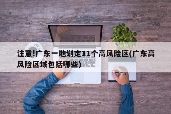 注意!广东一地划定11个高风险区(广东高风险区域包括哪些)