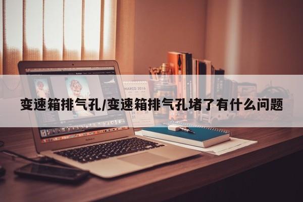变速箱排气孔/变速箱排气孔堵了有什么问题