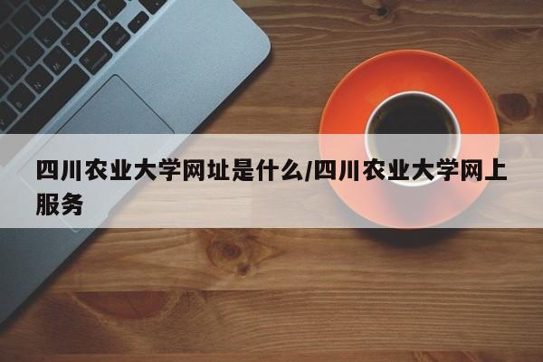 四川农业大学网址是什么/四川农业大学网上服务