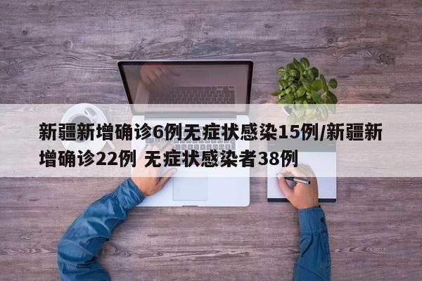新疆新增确诊6例无症状感染15例/新疆新增确诊22例 无症状感染者38例