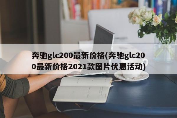 奔驰glc200最新价格(奔驰glc200最新价格2021款图片优惠活动)
