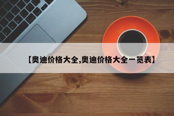 【奥迪价格大全,奥迪价格大全一览表】