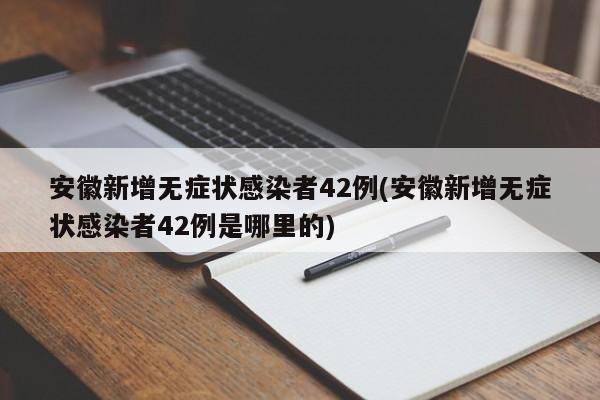 安徽新增无症状感染者42例(安徽新增无症状感染者42例是哪里的)