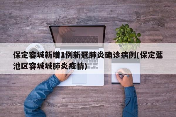保定容城新增1例新冠肺炎确诊病例(保定莲池区容城城肺炎疫情)