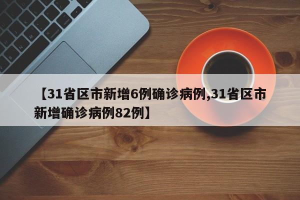 【31省区市新增6例确诊病例,31省区市新增确诊病例82例】