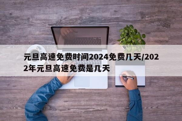 元旦高速免费时间2024免费几天/2022年元旦高速免费是几天